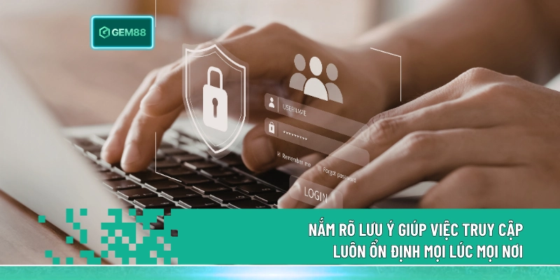 Nắm rõ lưu ý giúp việc truy cập luôn ổn định mọi lúc mọi nơi